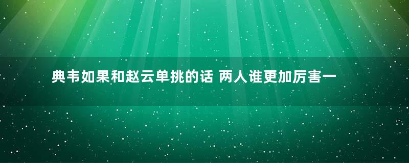 典韦如果和赵云单挑的话 两人谁更加厉害一些